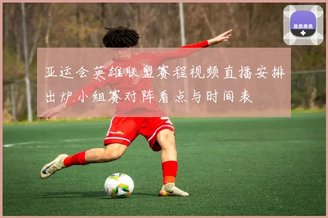 亚运会英雄联盟赛程视频直播安排出炉小组赛对阵看点与时间表