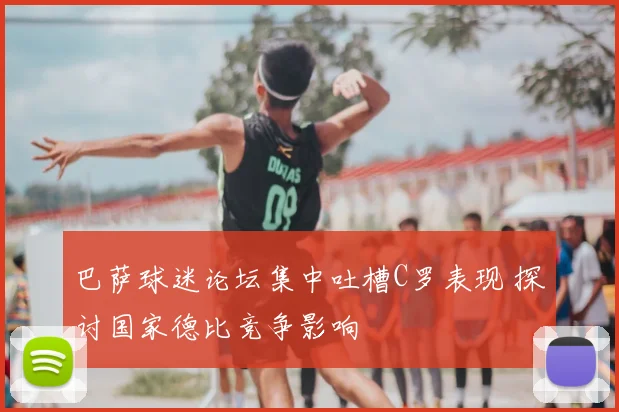 巴萨球迷论坛集中吐槽C罗表现 探讨国家德比竞争影响