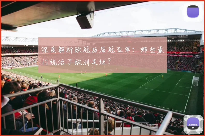 深度解析欧冠历届冠亚军：哪些豪门统治了欧洲足坛？