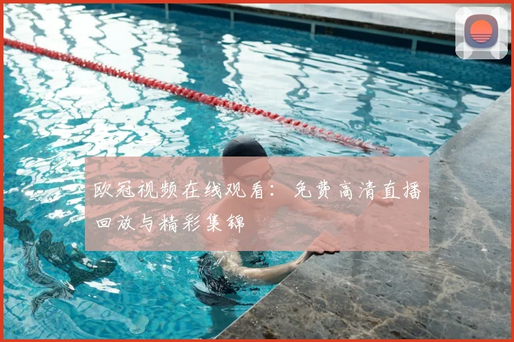 欧冠视频在线观看：免费高清直播回放与精彩集锦