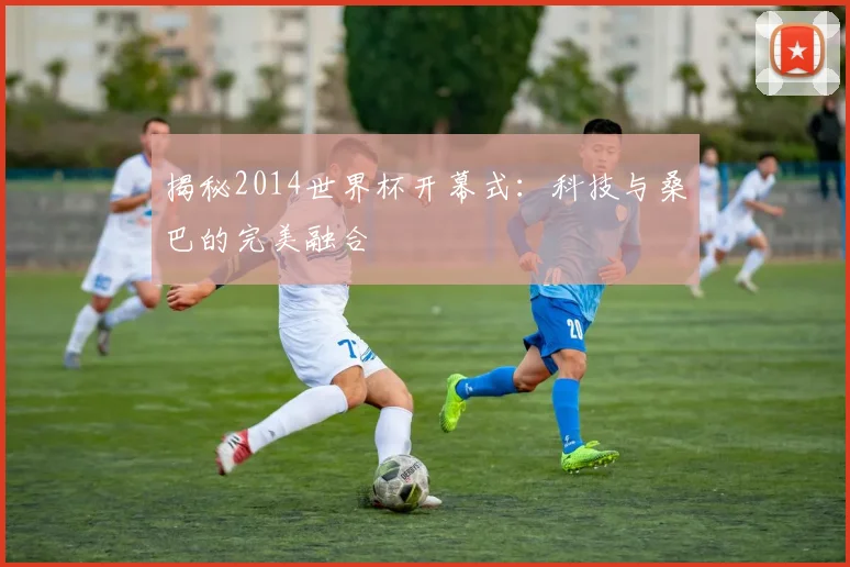 揭秘2014世界杯开幕式：科技与桑巴的完美融合