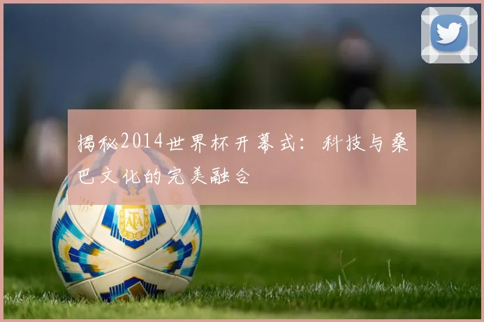 揭秘2014世界杯开幕式：科技与桑巴文化的完美融合