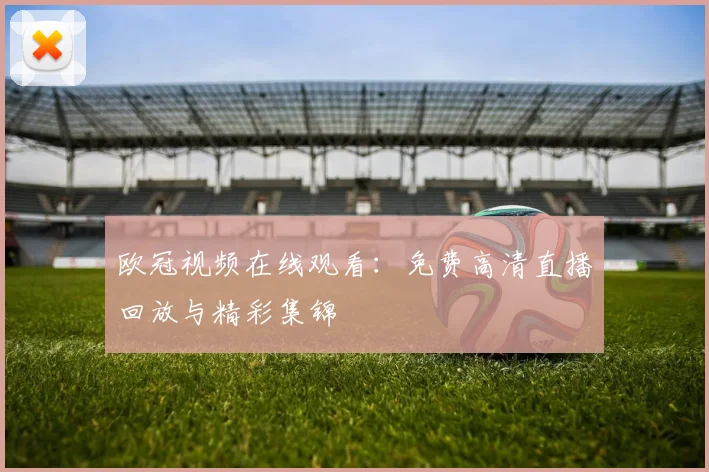 欧冠视频在线观看：免费高清直播回放与精彩集锦