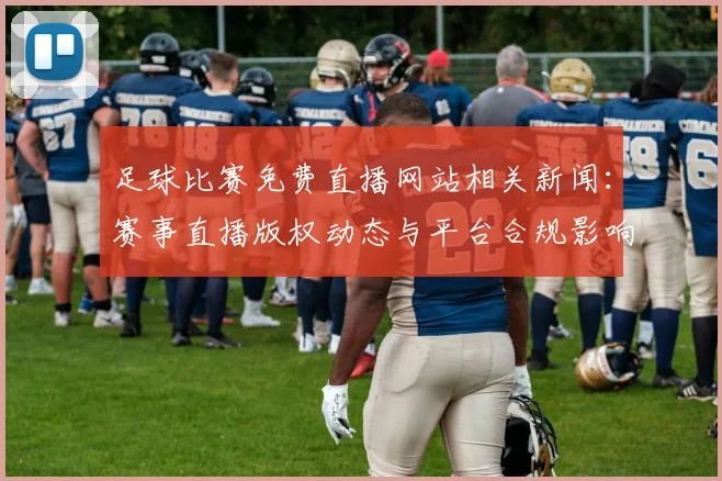 足球比赛免费直播网站相关新闻：赛事直播版权动态与平台合规影响汇总