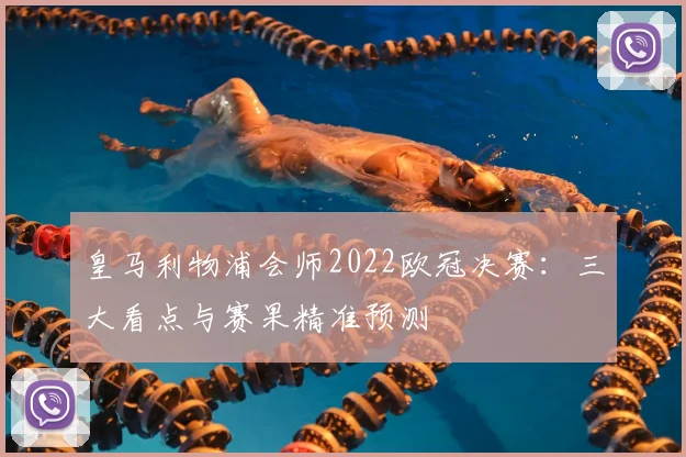 皇马利物浦会师2022欧冠决赛：三大看点与赛果精准预测