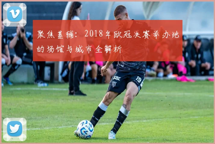 聚焦基辅：2018年欧冠决赛举办地的场馆与城市全解析