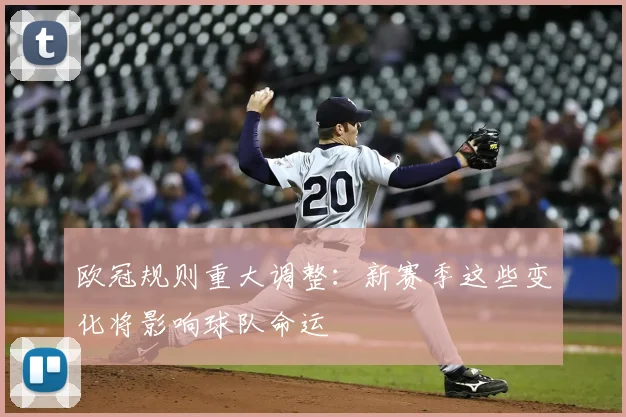 欧冠规则重大调整：新赛季这些变化将影响球队命运