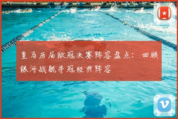 皇马历届欧冠决赛阵容盘点：回顾银河战舰夺冠经典阵容