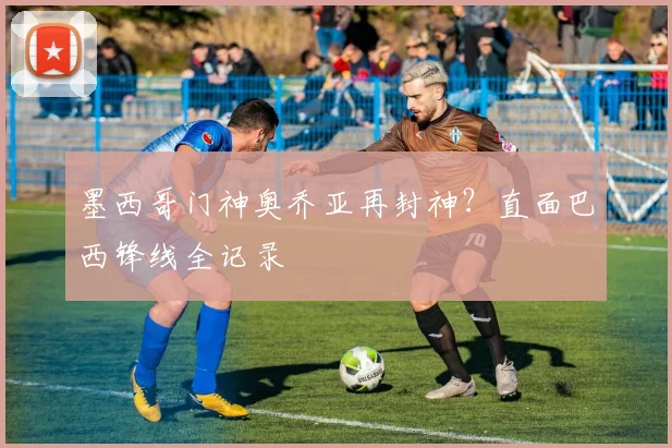 墨西哥门神奥乔亚再封神？直面巴西锋线全记录