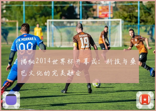 揭秘2014世界杯开幕式：科技与桑巴文化的完美融合