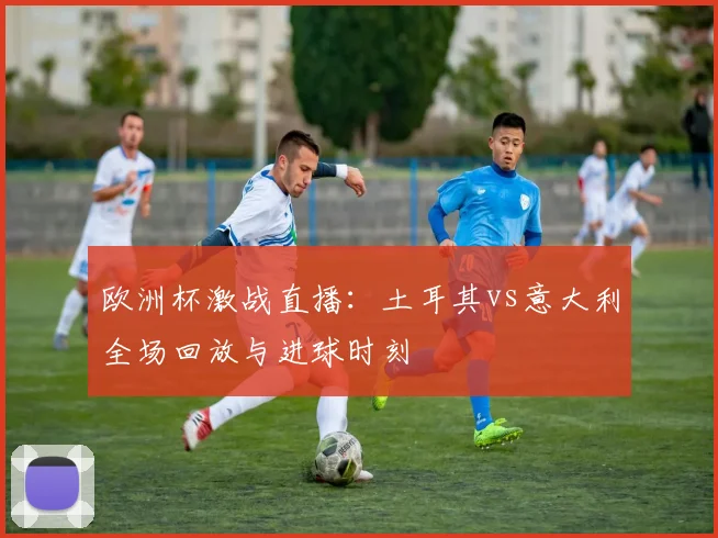 欧洲杯激战直播：土耳其vs意大利全场回放与进球时刻