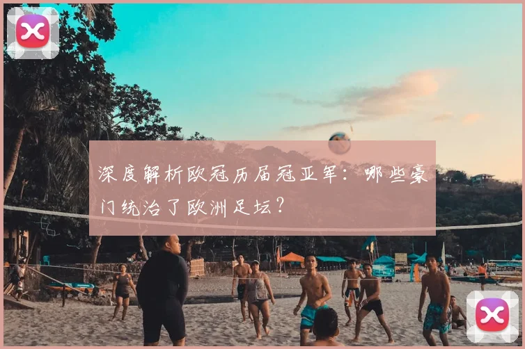 深度解析欧冠历届冠亚军：哪些豪门统治了欧洲足坛？