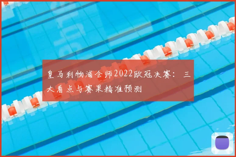 皇马利物浦会师2022欧冠决赛：三大看点与赛果精准预测