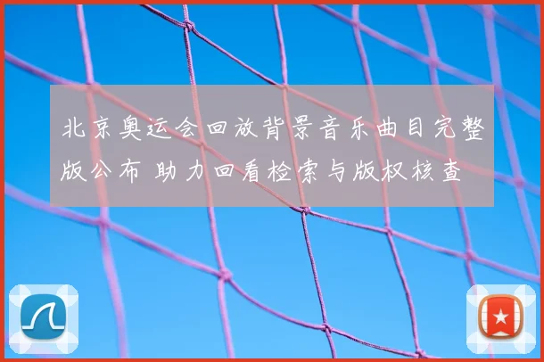 北京奥运会回放背景音乐曲目完整版公布 助力回看检索与版权核查