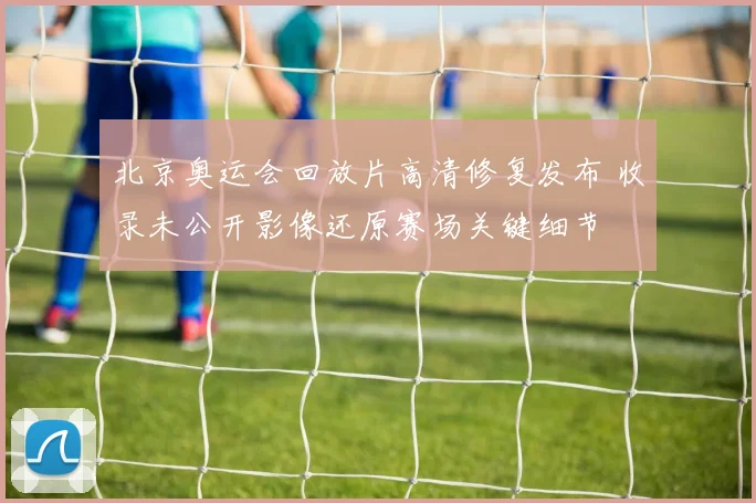 北京奥运会回放片高清修复发布 收录未公开影像还原赛场关键细节