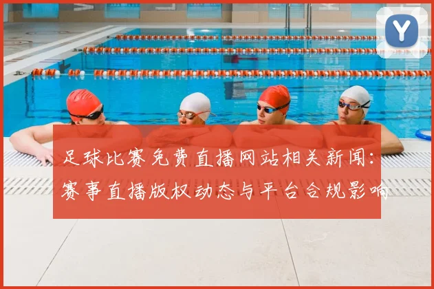 足球比赛免费直播网站相关新闻：赛事直播版权动态与平台合规影响汇总