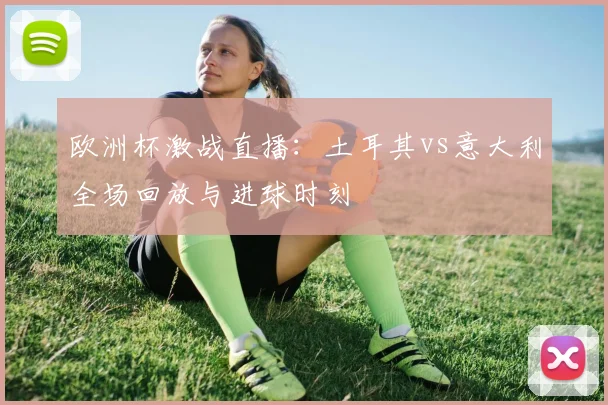 欧洲杯激战直播：土耳其vs意大利全场回放与进球时刻